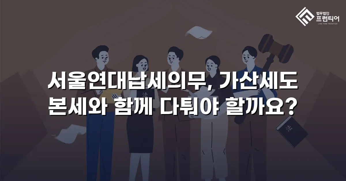 서울연대납세의무, 가산세도 본세와 함께 다퉈야 할까요?