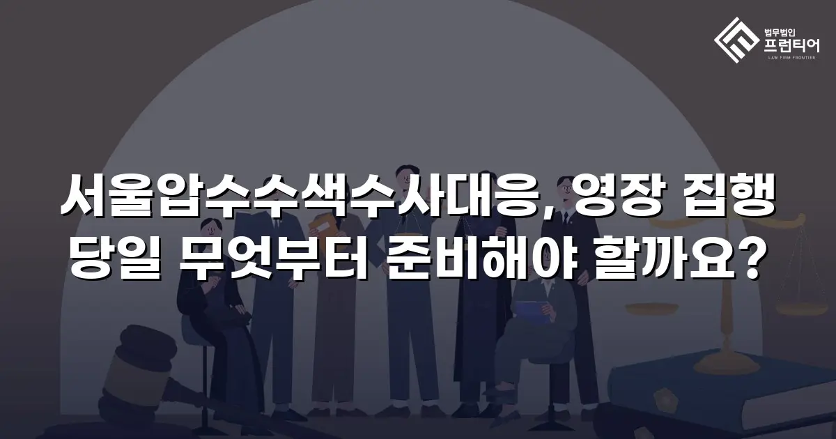 서울압수수색수사대응, 영장 집행 당일 무엇부터 준비해야 할까요?