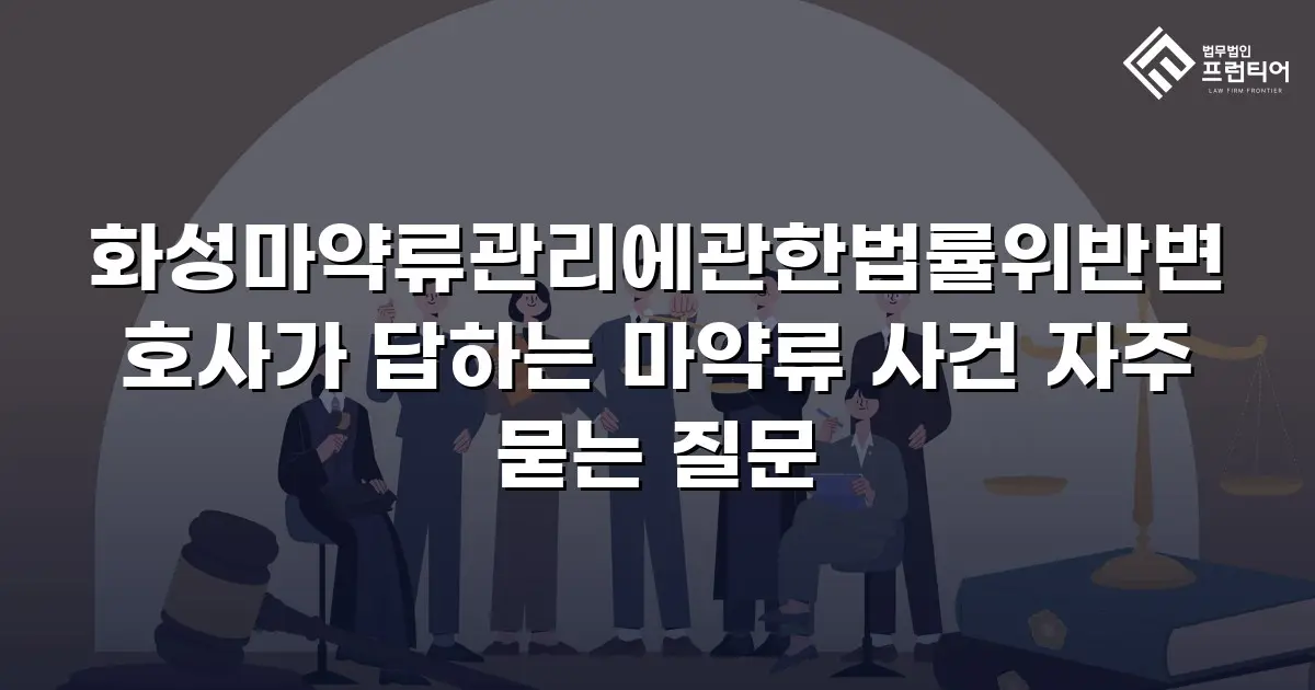 화성마약류관리에관한법률위반변호사가 답하는 마약류 사건 자주 묻는 질문