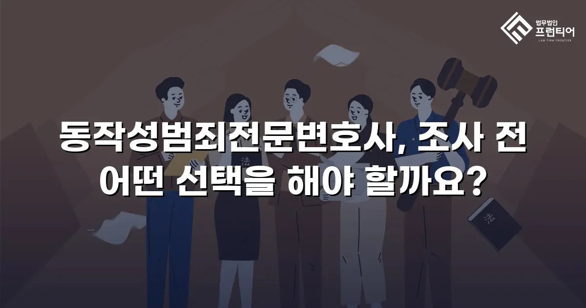 동작성범죄전문변호사, 조사 전 어떤 선택을 해야 할까요?