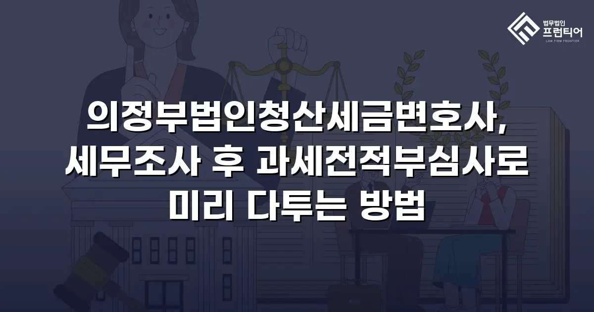 의정부법인청산세금변호사, 세무조사 후 과세전적부심사로 미리 다투는 방법