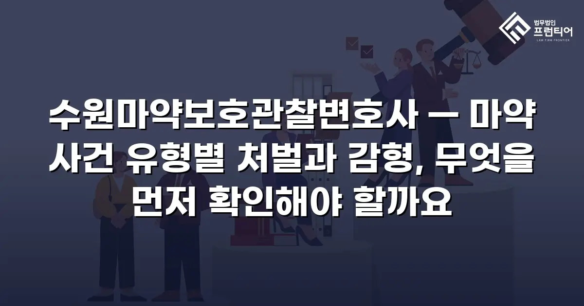 수원마약보호관찰변호사 — 마약 사건 유형별 처벌과 감형, 무엇을 먼저 확인해야 할까요