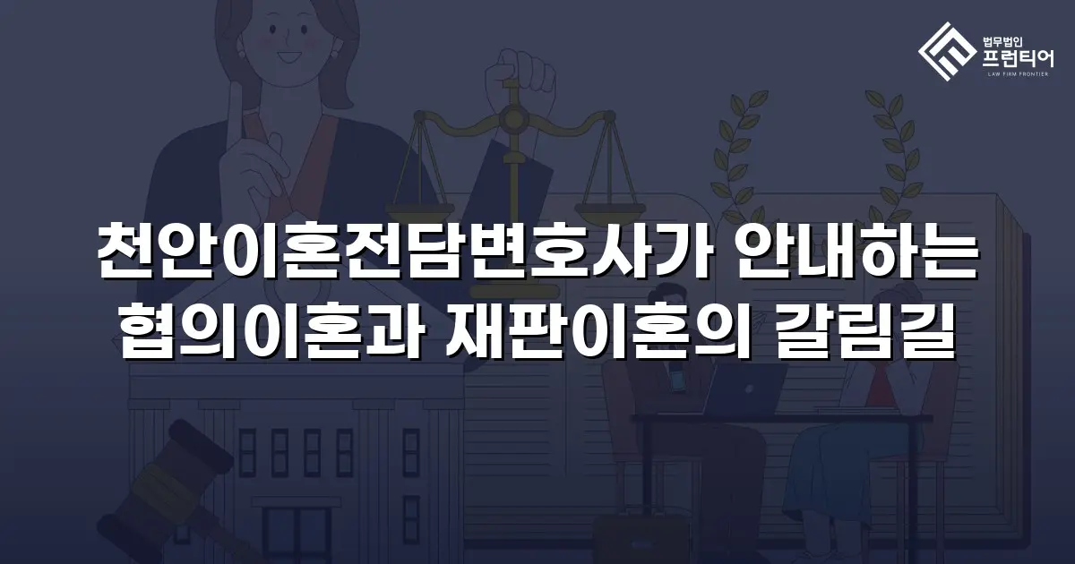 천안이혼전담변호사가 안내하는 협의이혼과 재판이혼의 갈림길