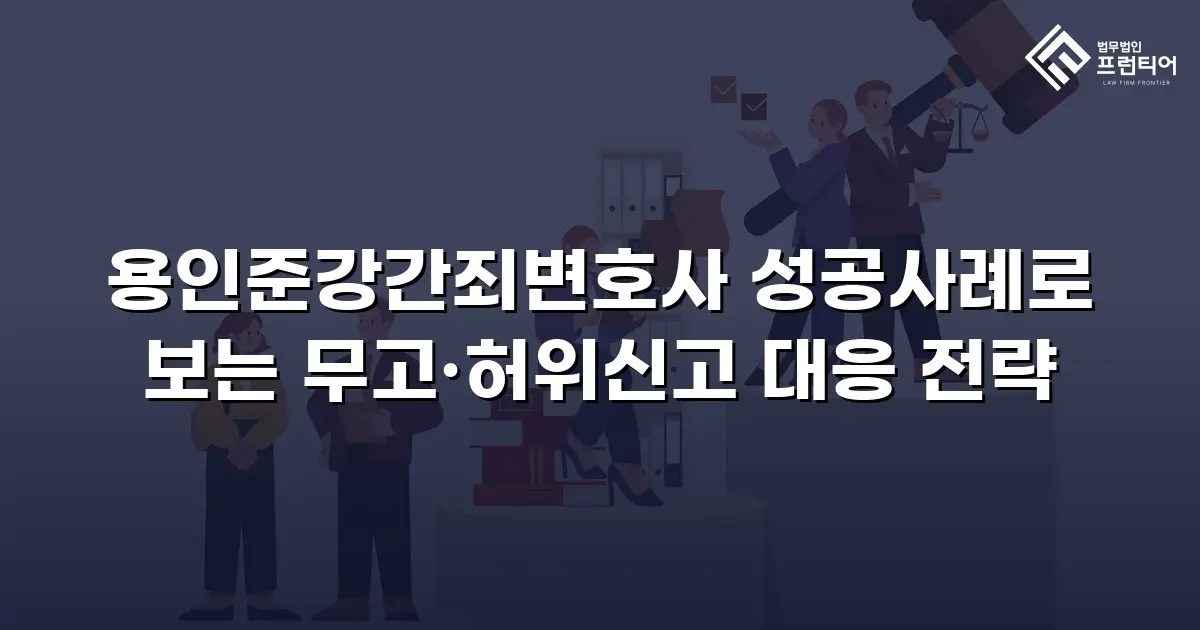 용인준강간죄변호사 성공사례로 보는 무고·허위신고 대응 전략