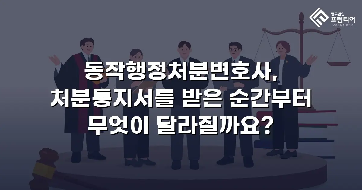 동작행정처분변호사, 처분통지서를 받은 순간부터 무엇이 달라질까요?