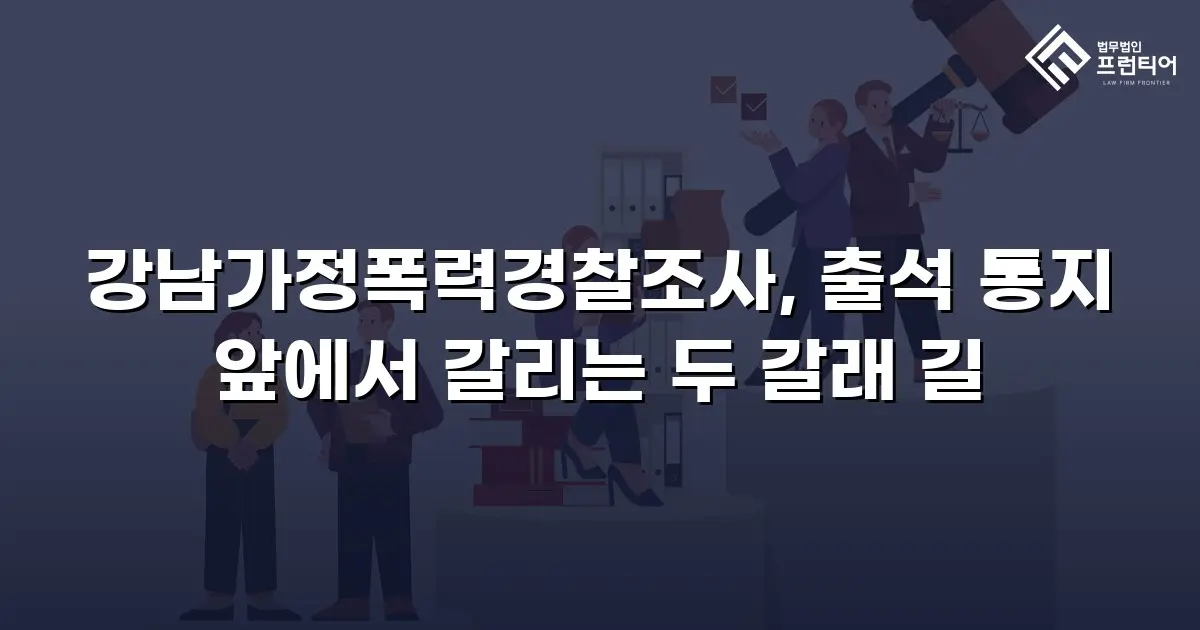강남가정폭력경찰조사, 출석 통지 앞에서 갈리는 두 갈래 길