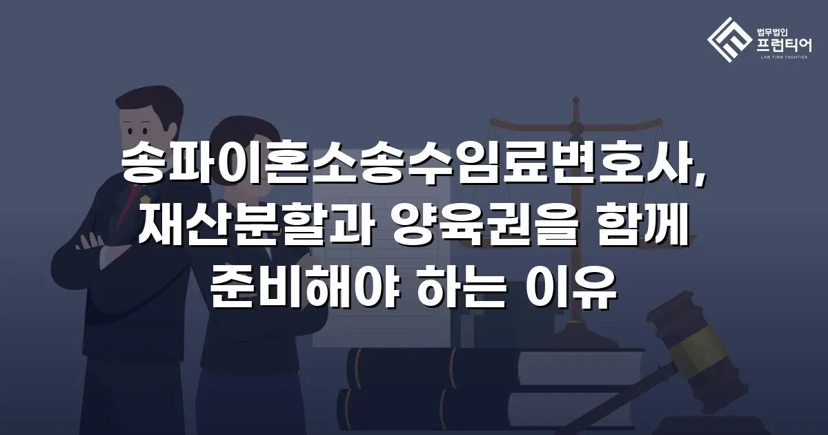 송파이혼소송수임료변호사, 재산분할과 양육권을 함께 준비해야 하는 이유