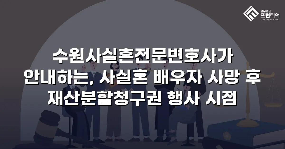 수원사실혼전문변호사가 안내하는, 사실혼 배우자 사망 후 재산분할청구권 행사 시점