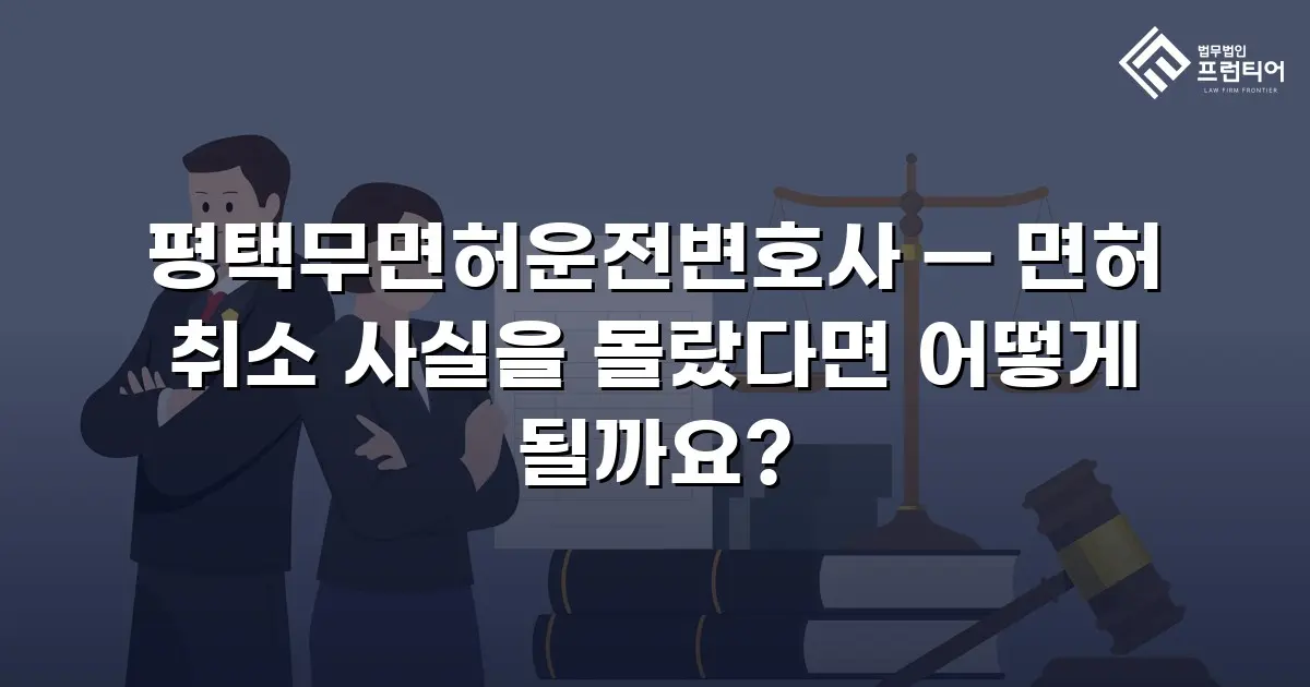 평택무면허운전변호사 — 면허 취소 사실을 몰랐다면 어떻게 될까요?