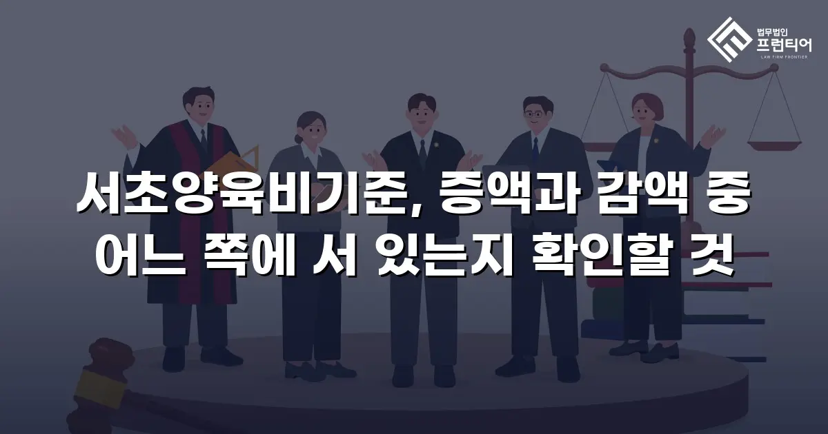서초양육비기준, 증액과 감액 중 어느 쪽에 서 있는지 확인할 것