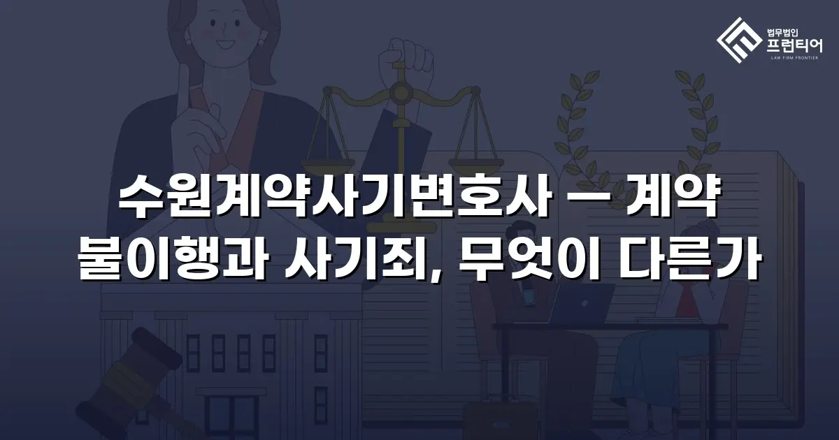 수원계약사기변호사 — 계약 불이행과 사기죄, 무엇이 다른가
