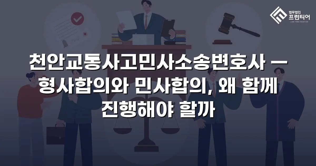 천안교통사고민사소송변호사 — 형사합의와 민사합의, 왜 함께 진행해야 할까