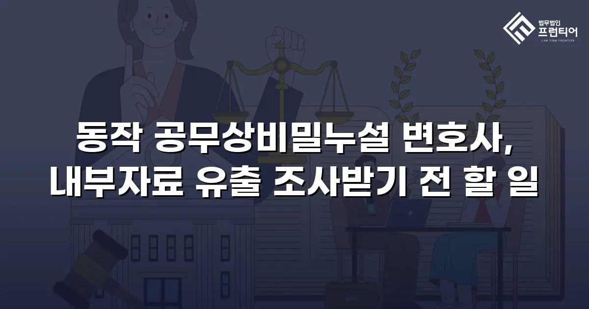 동작 공무상비밀누설 변호사, 내부자료 유출 조사받기 전 할 일