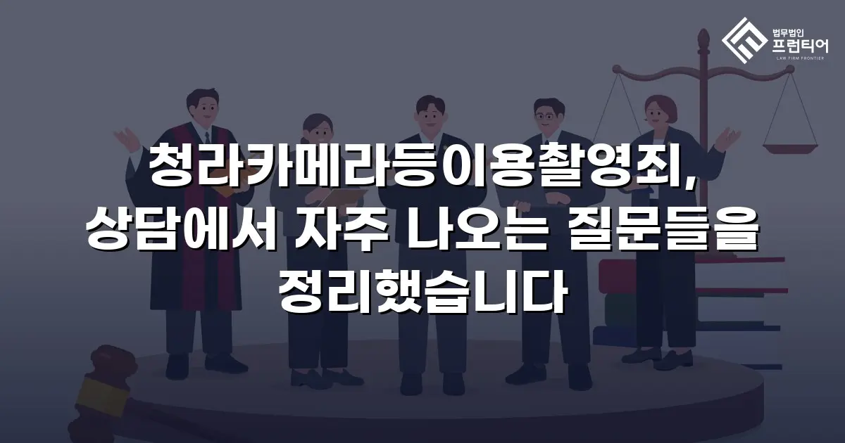 청라카메라등이용촬영죄, 상담에서 자주 나오는 질문들을 정리했습니다