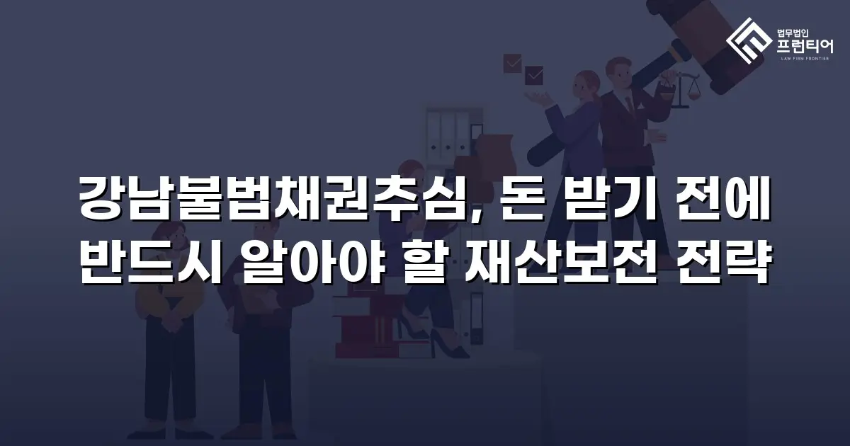 강남불법채권추심, 돈 받기 전에 반드시 알아야 할 재산보전 전략