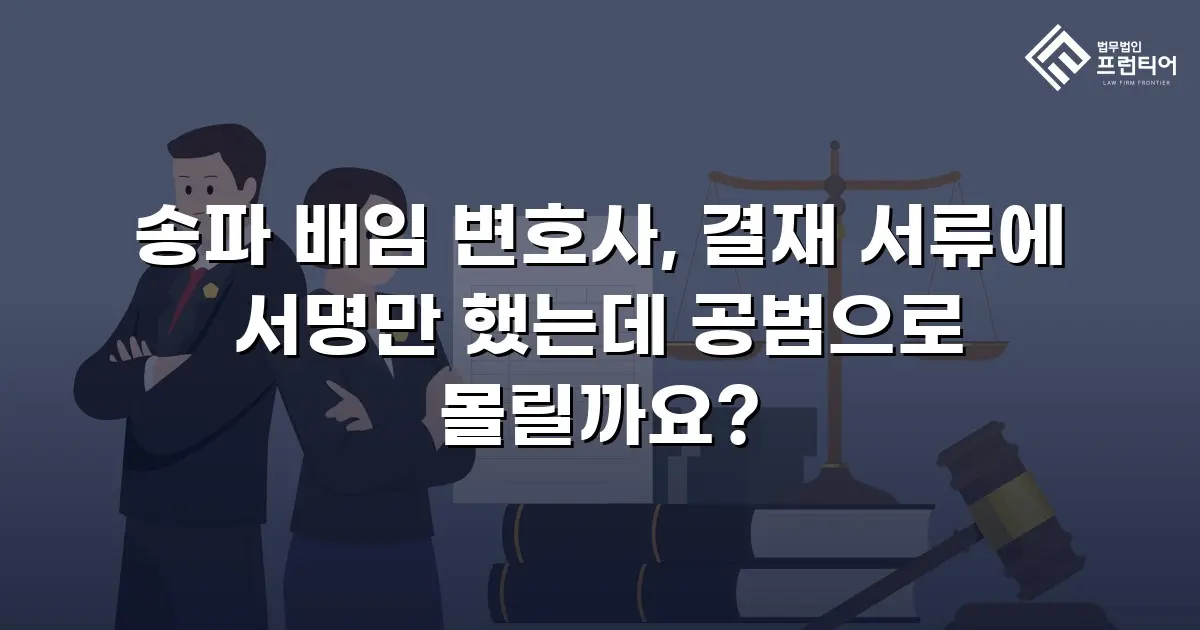 송파 배임 변호사, 결재 서류에 서명만 했는데 공범으로 몰릴까요?
