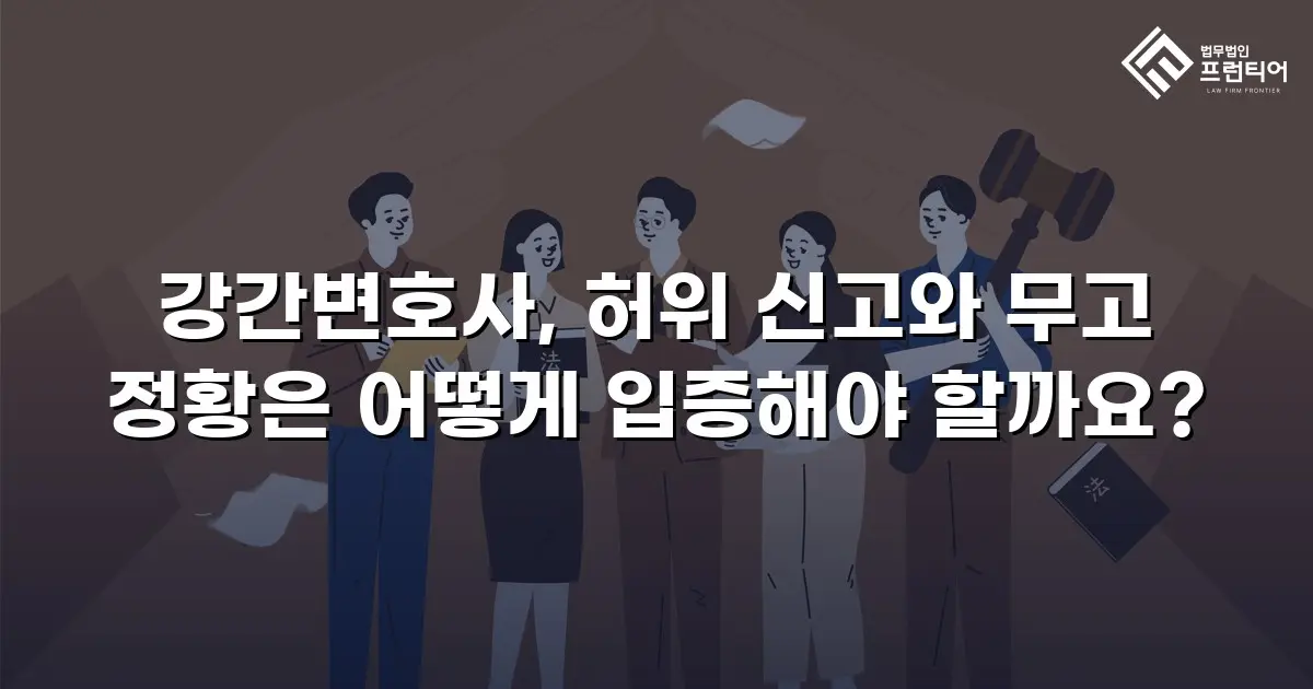 강간변호사, 허위 신고와 무고 정황은 어떻게 입증해야 할까요?