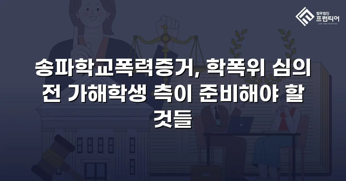송파학교폭력증거, 학폭위 심의 전 가해학생 측이 준비해야 할 것들