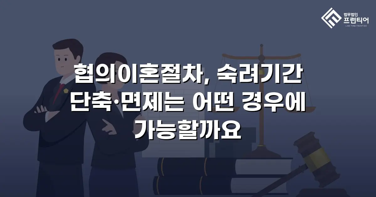 협의이혼절차, 숙려기간 단축·면제는 어떤 경우에 가능할까요