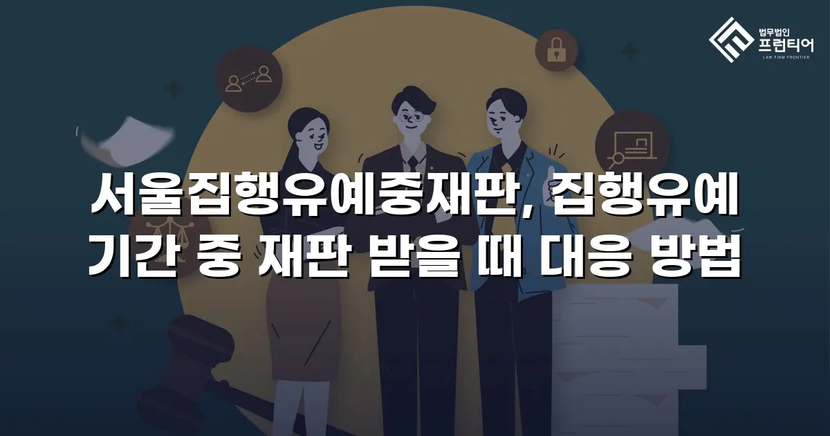 서울집행유예중재판, 집행유예 기간 중 재판 받을 때 대응 방법