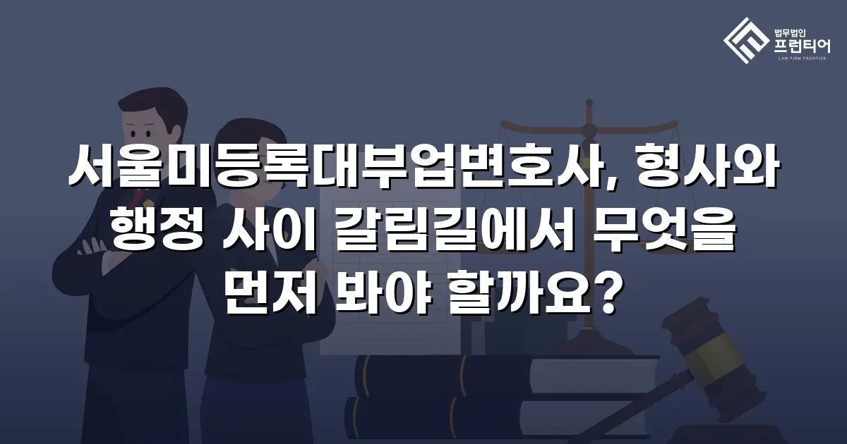 서울미등록대부업변호사, 형사와 행정 사이 갈림길에서 무엇을 먼저 봐야 할까요?