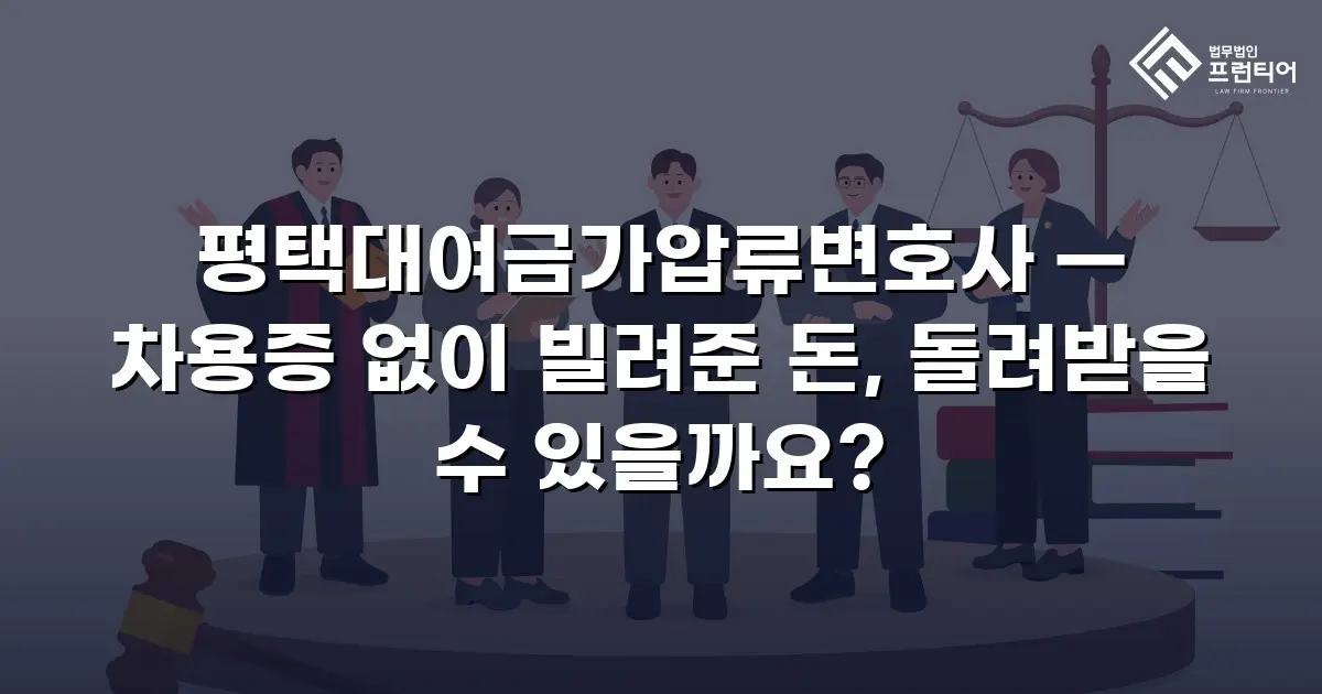 평택대여금가압류변호사 — 차용증 없이 빌려준 돈, 돌려받을 수 있을까요?