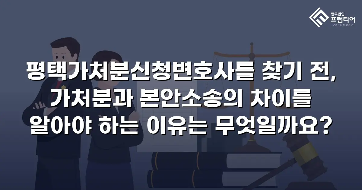평택가처분신청변호사를 찾기 전, 가처분과 본안소송의 차이를 알아야 하는 이유는 무엇일까요?