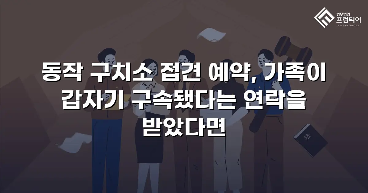 동작 구치소 접견 예약, 가족이 갑자기 구속됐다는 연락을 받았다면