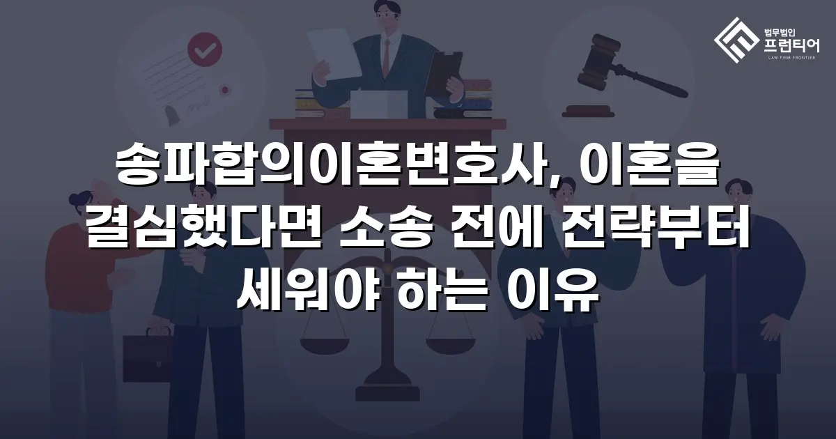 송파합의이혼변호사, 이혼을 결심했다면 소송 전에 전략부터 세워야 하는 이유
