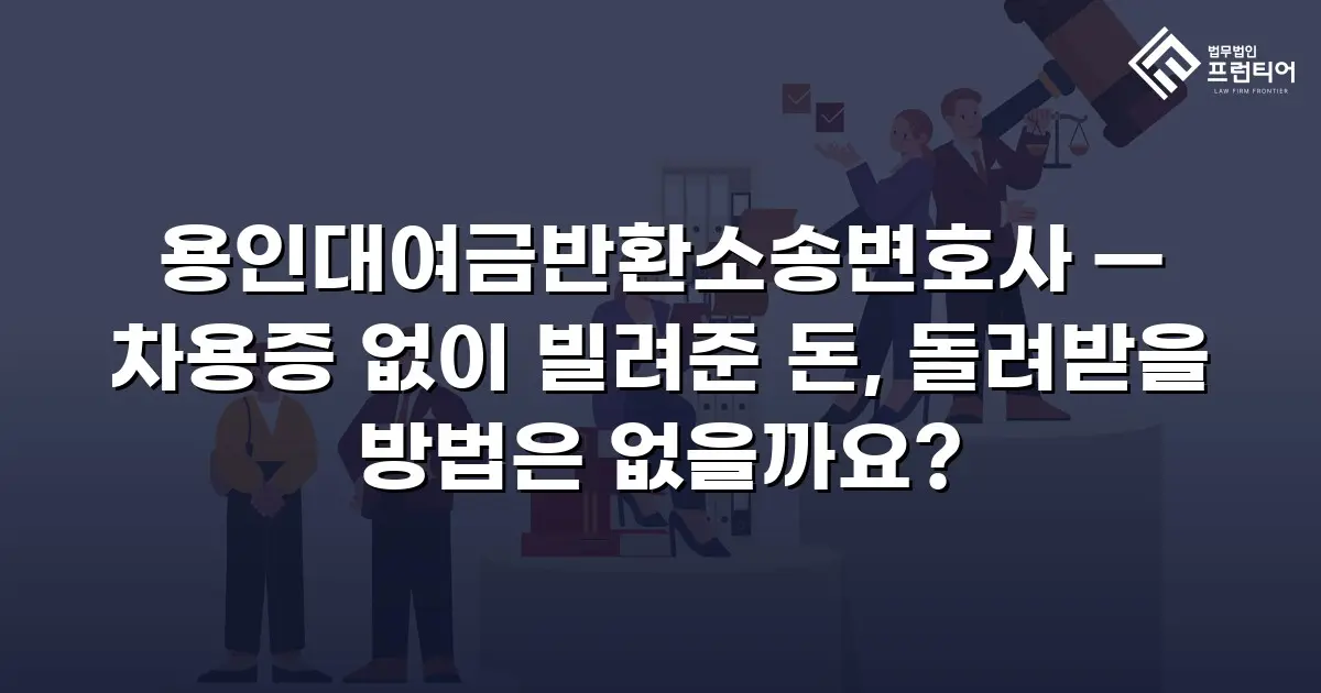 용인대여금반환소송변호사 — 차용증 없이 빌려준 돈, 돌려받을 방법은 없을까요?
