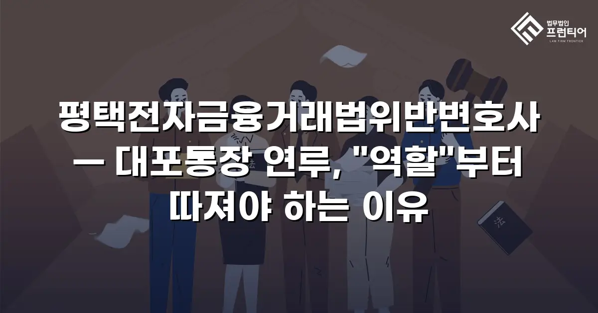평택전자금융거래법위반변호사 — 대포통장 연루, "역할"부터 따져야 하는 이유