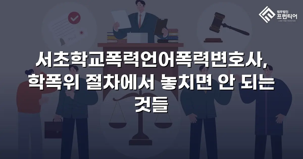 서초학교폭력언어폭력변호사, 학폭위 절차에서 놓치면 안 되는 것들