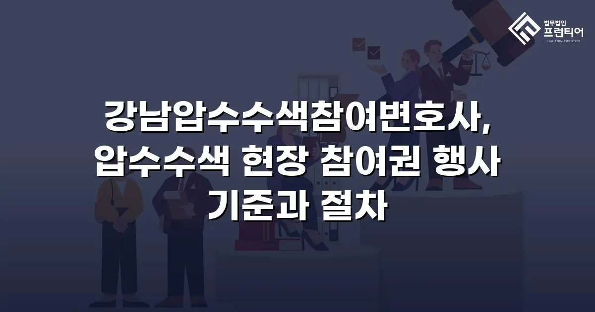 강남압수수색참여변호사, 압수수색 현장 참여권 행사 기준과 절차