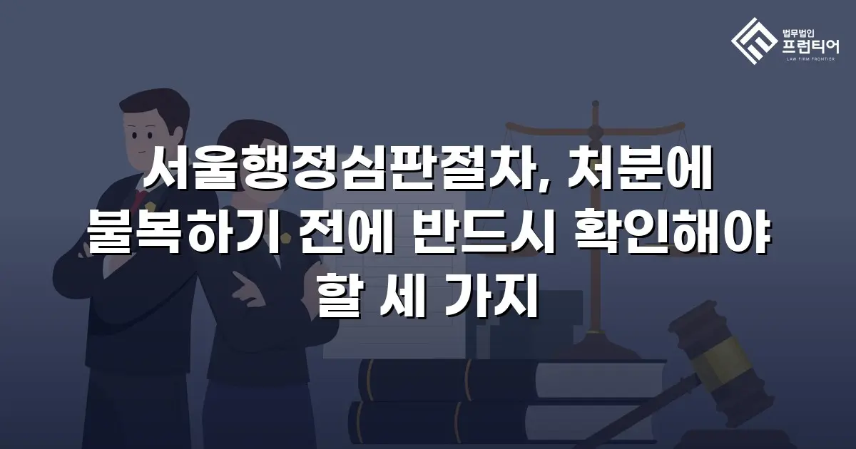 서울행정심판절차, 처분에 불복하기 전에 반드시 확인해야 할 세 가지