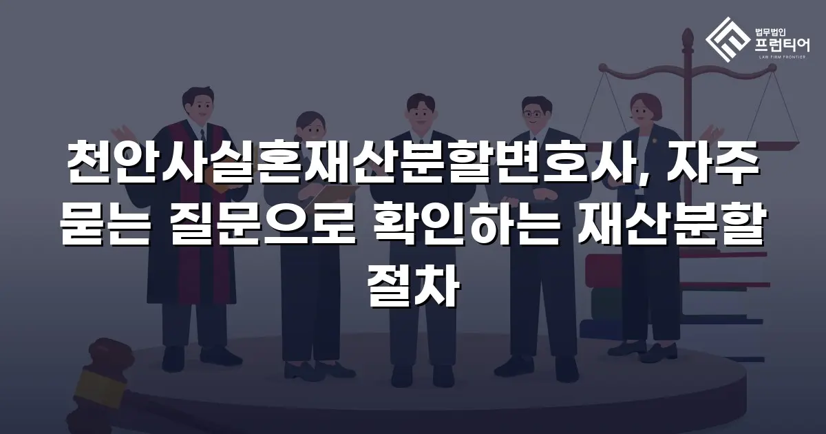 천안사실혼재산분할변호사, 자주 묻는 질문으로 확인하는 재산분할 절차