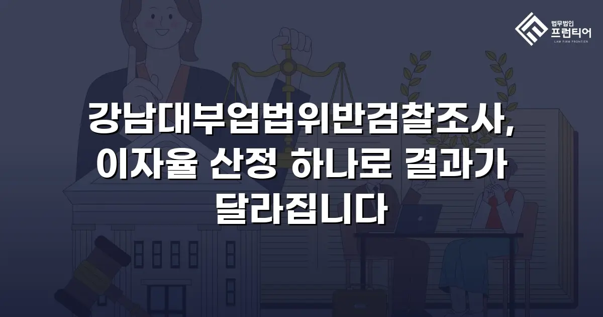 강남대부업법위반검찰조사, 이자율 산정 하나로 결과가 달라집니다