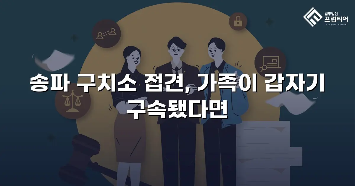 송파 구치소 접견, 가족이 갑자기 구속됐다면