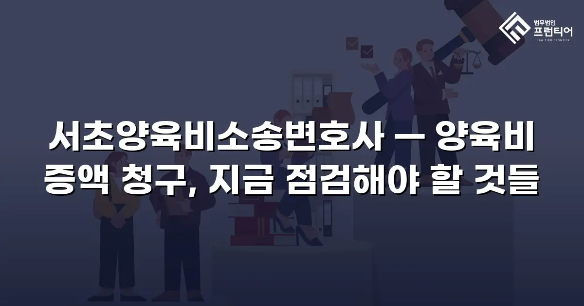 서초양육비소송변호사 — 양육비 증액 청구, 지금 점검해야 할 것들