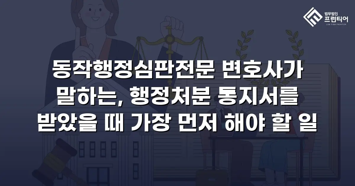 동작행정심판전문 변호사가 말하는, 행정처분 통지서를 받았을 때 가장 먼저 해야 할 일