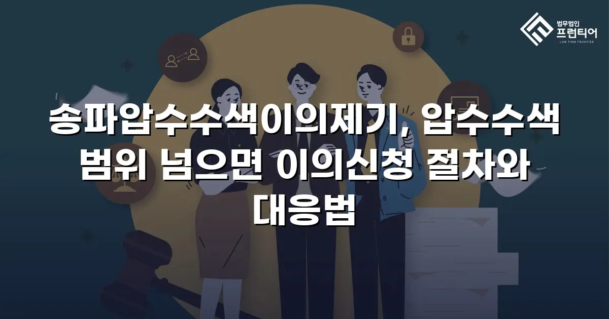 송파압수수색이의제기, 압수수색 범위 넘으면 이의신청 절차와 대응법