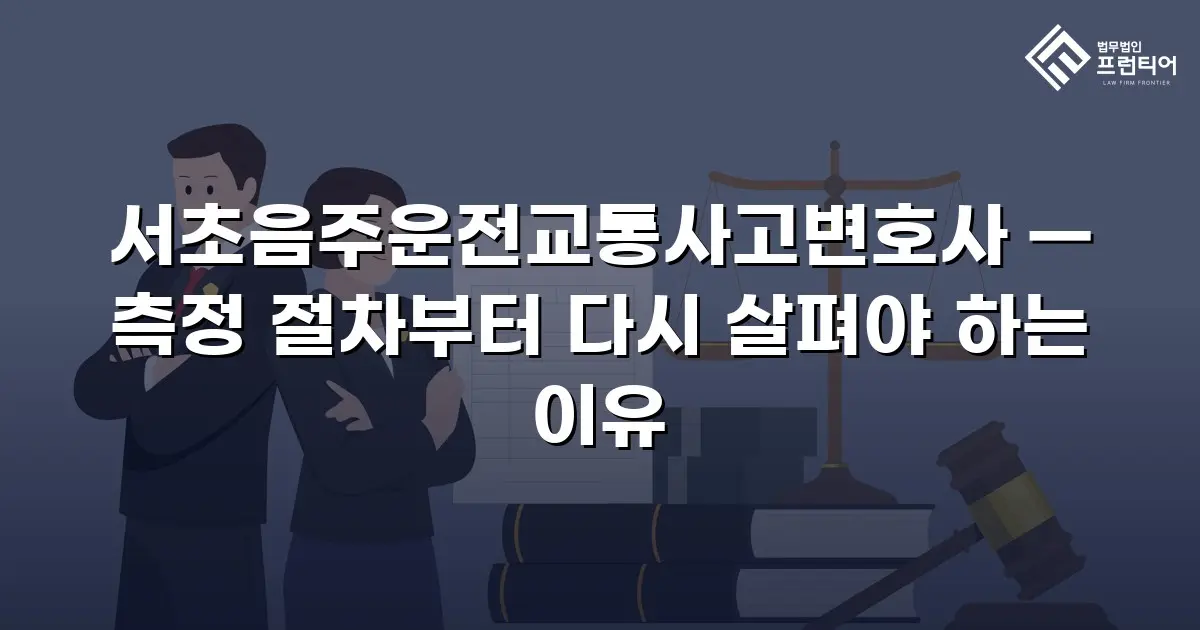서초음주운전교통사고변호사 — 측정 절차부터 다시 살펴야 하는 이유