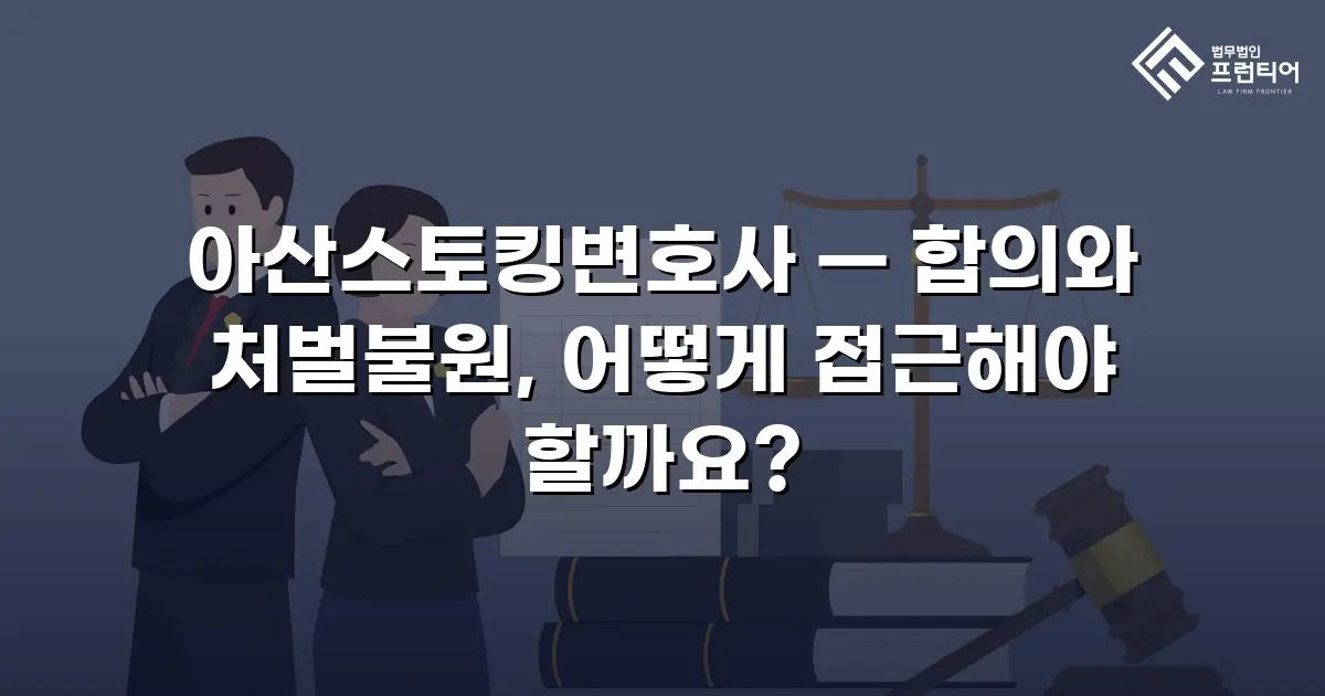 아산스토킹변호사 — 합의와 처벌불원, 어떻게 접근해야 할까요?