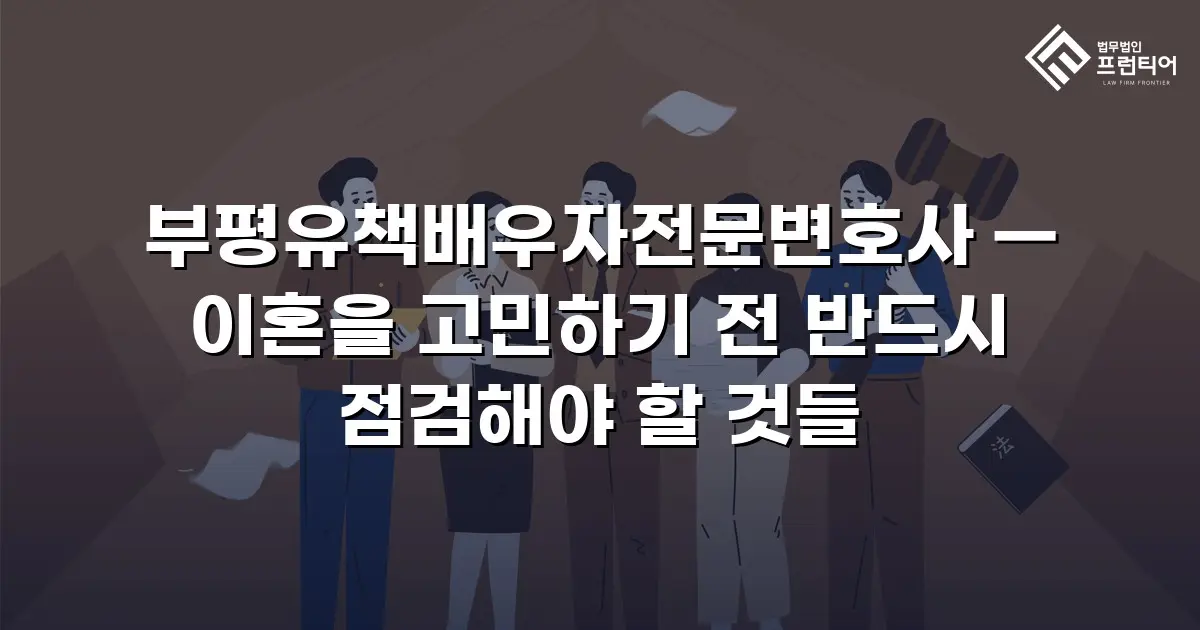 부평유책배우자전문변호사 — 이혼을 고민하기 전 반드시 점검해야 할 것들