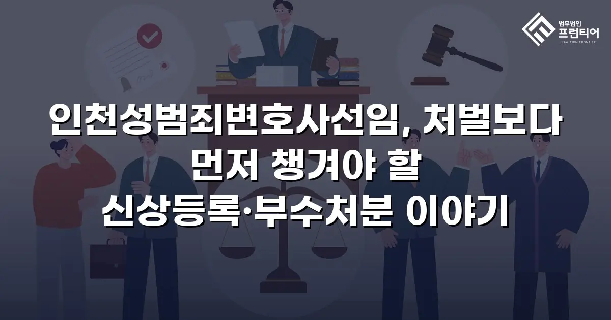 인천성범죄변호사선임, 처벌보다 먼저 챙겨야 할 신상등록·부수처분 이야기
