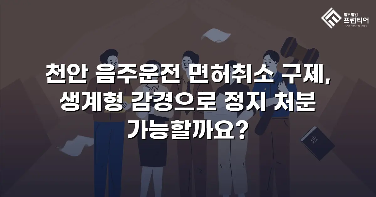 천안 음주운전 면허취소 구제, 생계형 감경으로 정지 처분 가능할까요?