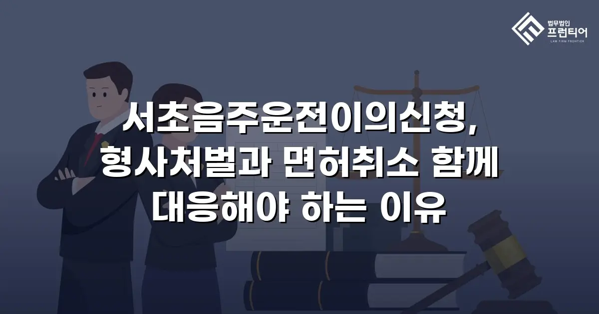 서초음주운전이의신청, 형사처벌과 면허취소 함께 대응해야 하는 이유