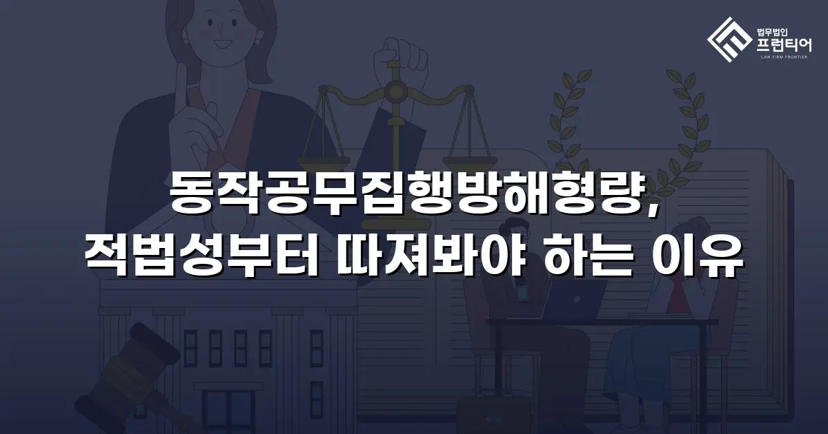 동작공무집행방해형량, 적법성부터 따져봐야 하는 이유
