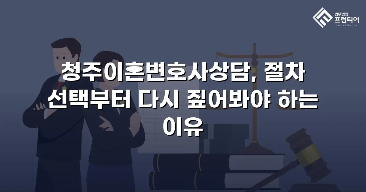 청주이혼변호사상담, 절차 선택부터 다시 짚어봐야 하는 이유