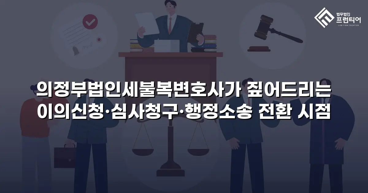 의정부법인세불복변호사가 짚어드리는 이의신청·심사청구·행정소송 전환 시점