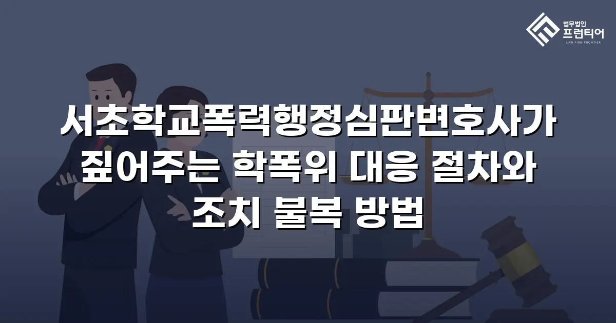 서초학교폭력행정심판변호사가 짚어주는 학폭위 대응 절차와 조치 불복 방법